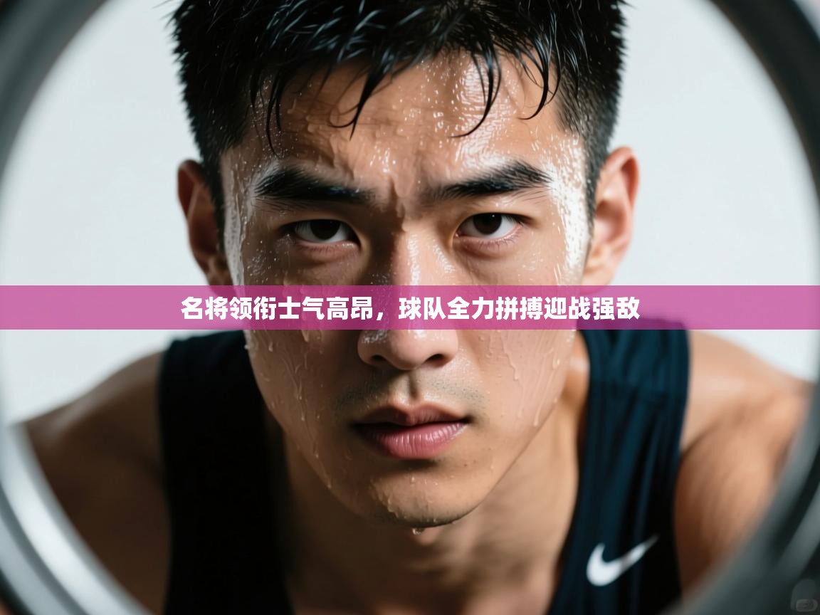 名将领衔士气高昂，球队全力拼搏迎战强敌
