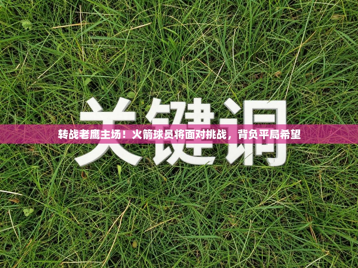 转战老鹰主场！火箭球员将面对挑战，背负平局希望