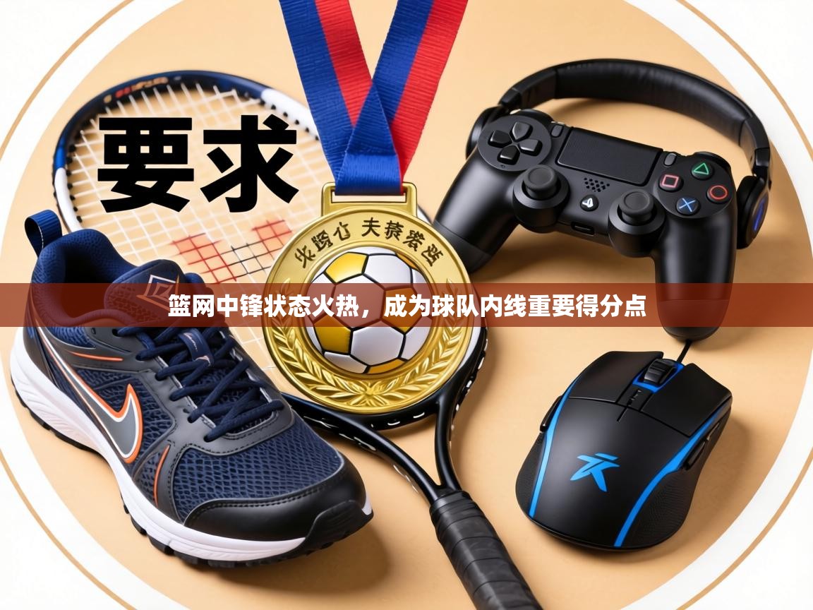 篮网中锋状态火热,成为球队内线重要得分点 第2张