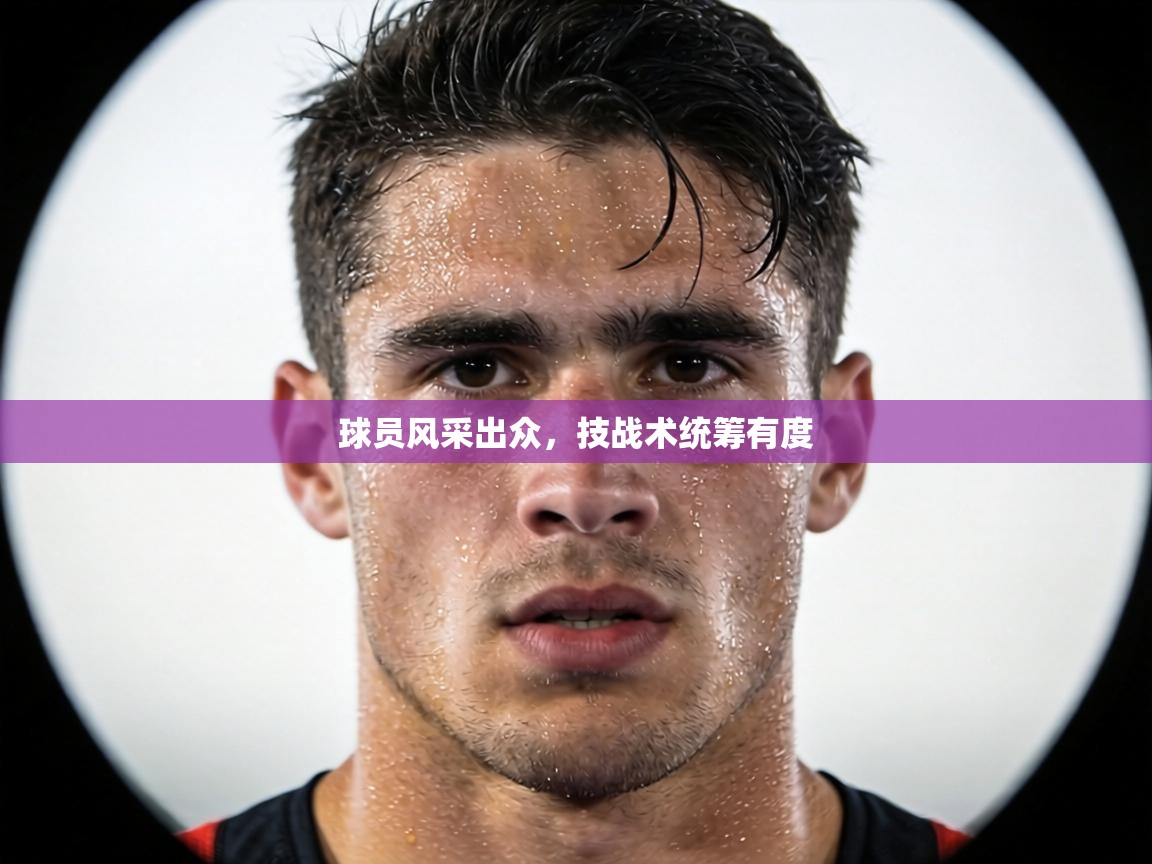 球员风采出众,技战术统筹有度 第1张